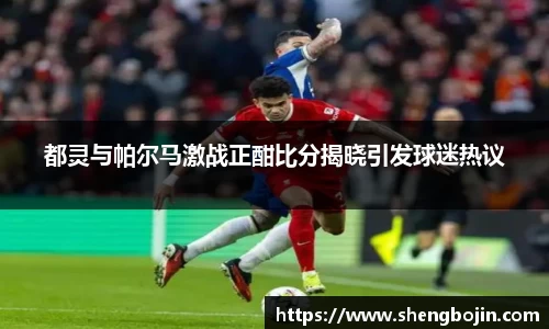 都灵与帕尔马激战正酣比分揭晓引发球迷热议