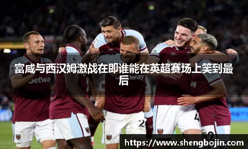 富咸与西汉姆激战在即谁能在英超赛场上笑到最后