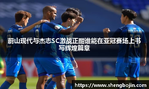 蔚山现代与杰志SC激战正酣谁能在亚冠赛场上书写辉煌篇章