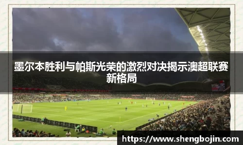 墨尔本胜利与帕斯光荣的激烈对决揭示澳超联赛新格局