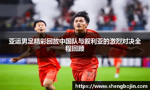 亚运男足精彩回放中国队与叙利亚的激烈对决全程回顾