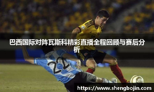 巴西国际对阵瓦斯科精彩直播全程回顾与赛后分析