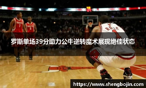 罗斯单场39分助力公牛逆转魔术展现绝佳状态