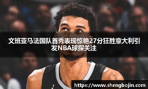 文班亚马法国队首秀表现惊艳27分狂胜意大利引发NBA球探关注