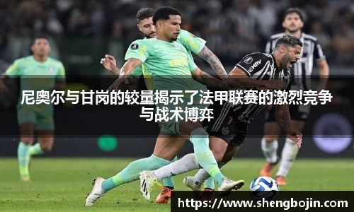 尼奥尔与甘岗的较量揭示了法甲联赛的激烈竞争与战术博弈