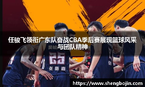 任骏飞领衔广东队奋战CBA季后赛展现篮球风采与团队精神