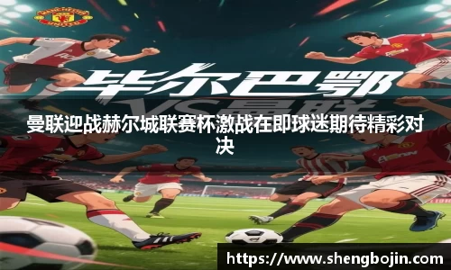 曼联迎战赫尔城联赛杯激战在即球迷期待精彩对决