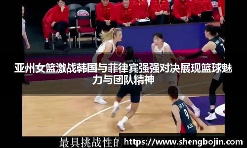 亚州女篮激战韩国与菲律宾强强对决展现篮球魅力与团队精神