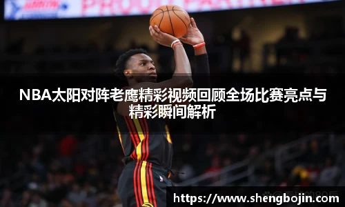 NBA太阳对阵老鹰精彩视频回顾全场比赛亮点与精彩瞬间解析