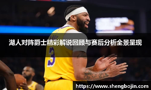 湖人对阵爵士精彩解说回顾与赛后分析全景呈现
